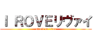 Ｉ ＲＯＶＥリヴァイ (attack on titan)