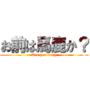 お前は馬鹿か？ (Are you crazy)