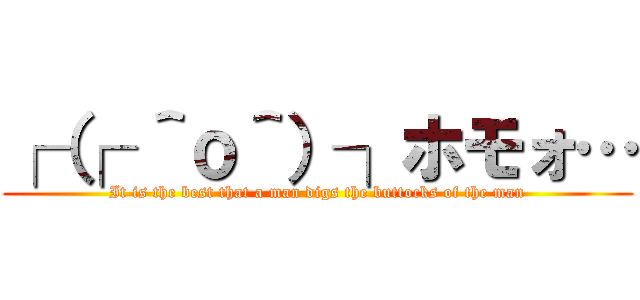 ┌（┌ ＾ｏ＾）┐ホモォ… (It is the best that a man digs the buttocks of the man)