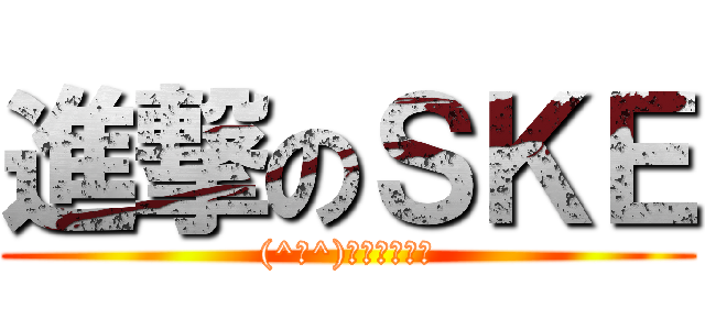 進撃のＳＫＥ ((^∀^)人（・ω・）)