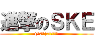 進撃のＳＫＥ ((^∀^)人（・ω・）)