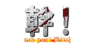 幹！ (Fuck you! Bitch!)