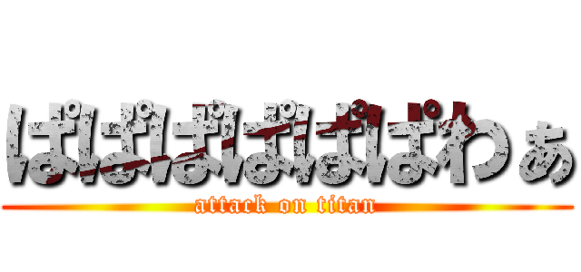 ぱぱぱぱぱぱわぁ (attack on titan)