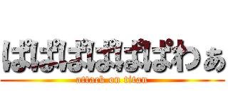 ぱぱぱぱぱぱわぁ (attack on titan)