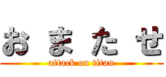 お ま た せ (attack on titan)