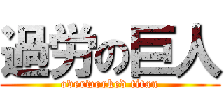 過労の巨人 (overworked titan)