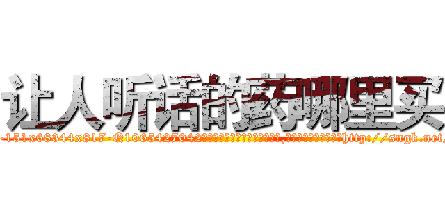 让人听话的药哪里买 (让人听话的药哪里买【电-151x68344x817-Q1065427042元吉药业】我们做的是长期生意,靠的是老客户长期支持http://sngk.net/nDcuQu

参考消息网我们做的是长期生意,靠的是老客户长期支持也许我们早该意识到，就连鲍勃·霍斯金斯（金球奖戏剧类电影男主角 
)