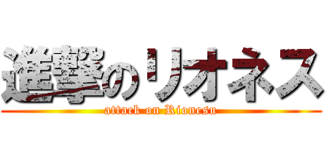 進撃のリオネス (attack on Rionesu)