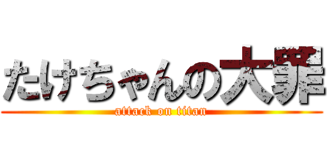 たけちゃんの大罪 (attack on titan)