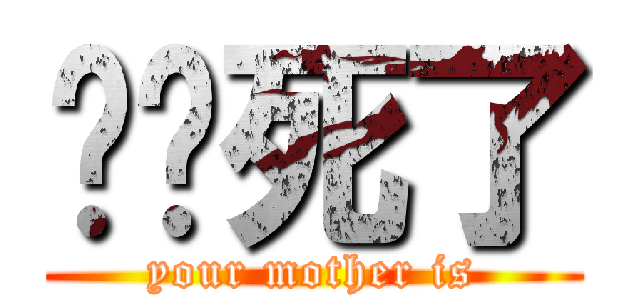 你妈死了 (your mother is)