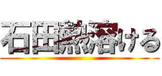 石田熱溶ける ()