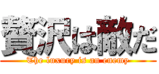 贅沢は敵だ (The luxury is an enemy)