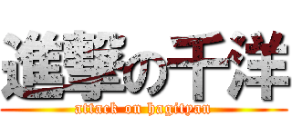 進撃の千洋 (attack on hagityan)
