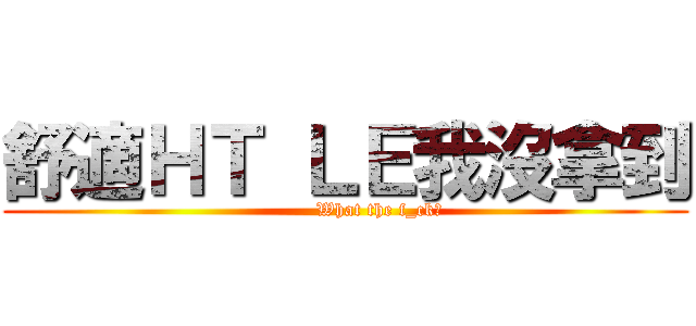 舒適ＨＴ ＬＥ我沒拿到 (           What the f_ck?)