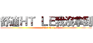 舒適ＨＴ ＬＥ我沒拿到 (           What the f_ck?)