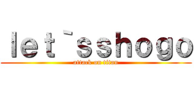 ｌｅｔ｀ｓｓｈｏｇｏ (attack on titan)