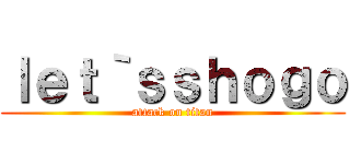 ｌｅｔ｀ｓｓｈｏｇｏ (attack on titan)