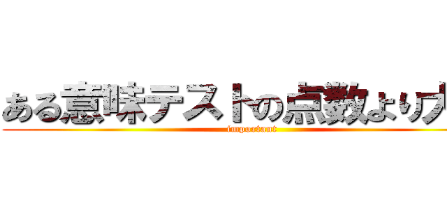 ある意味テストの点数より大事 (important)