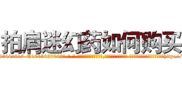 拍肩迷幻药如何购买 (拍肩迷幻药如何购买【电-话151x68344x817-Q1065427042元-吉-药-业】我们做的是长期生意,靠的是老客户长期支持 拍肩迷幻药如何购买在发表了一篇http://sngk.net/0mg53c

参考消息网我们做的是长期生意,靠的是老客户长期支持也许我们早该意识到，就连鲍勃·霍斯金斯（金球奖戏剧类电影男主角 
)