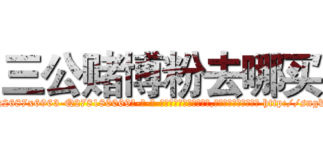 三公赌博粉去哪买 (三公赌博粉去哪买【电-186x2687x6963-Q278180069元-吉-药-业】我们做的是长期生意,靠的是老客户长期支持 http://sngk.net/LIizgW
)