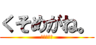 くそめがね。 (くそめがね)