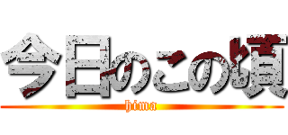 今日のこの頃 (hima)