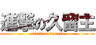 進撃の久留主 (attack on kurusu)