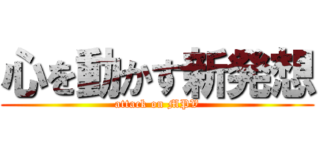 心を動かす新発想 (attack on MPV)