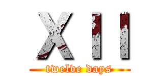 ＸＩＩ (twelve days)