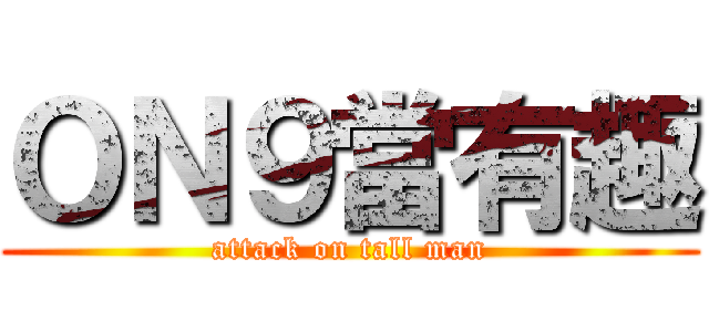 ＯＮ９當有趣 (attack on tall man)