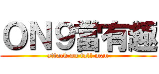 ＯＮ９當有趣 (attack on tall man)