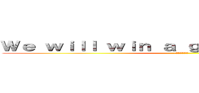 Ｗｅ ｗｉｌｌ ｗｉｎ ａ ｇｒｅａｔ ｖｉｃｔｏｒｙ (-心臓を捧げろ-)