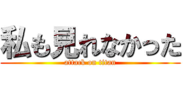 私も見れなかった (attack on titan)