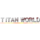 ＴＩＴＡＮ ＷＯＲＬＤ ()