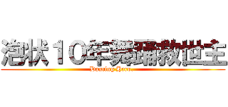 泡状１０年舞踊救世主 (Dancing Hero. )