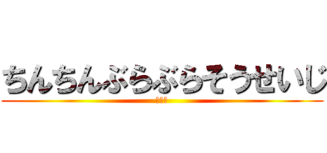 ちんちんぶらぶらそうせいじ (ちんこ)