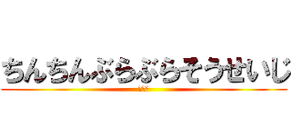 ちんちんぶらぶらそうせいじ (ちんこ)