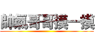 帥氣哥哥摸一摸 ()