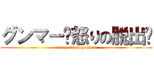 グンマー〜怒りの脱出〜 (escape from gummar)