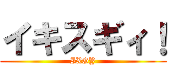 イキスギィ！ (IXGY)