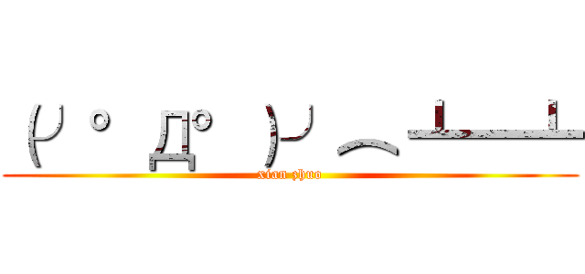 （╯°Д°）╯︵ ┻━┻ (xian zhuo)