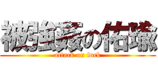 被強姦の佑瑜 (attack on fuck)