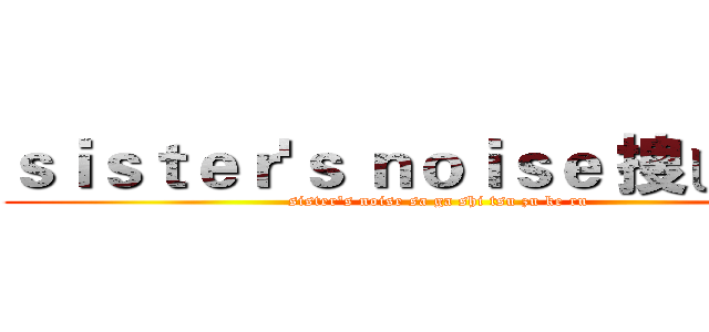 ｓｉｓｔｅｒ'ｓ ｎｏｉｓｅ 捜し続ける (sister's noise sa ga shi tsu zu ke ru)