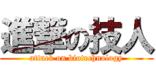 進撃の技人 (attack on biotechnology)