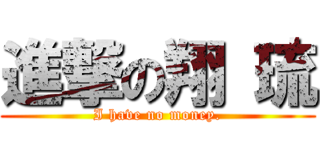 進撃の翔 琉 (I have no money.)