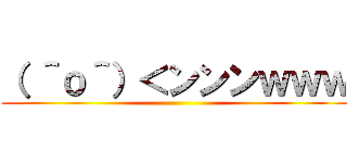 （ ＾ｏ＾）＜ンンンｗｗｗ ()