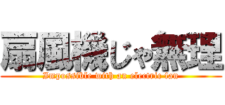 扇風機じゃ無理 (Impossible with an electric fan)