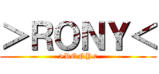 ＞ＲＯＮＹ＜ (>RONY<)