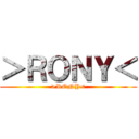 ＞ＲＯＮＹ＜ (>RONY<)