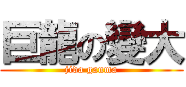 巨龍の變大 (jida ganma)